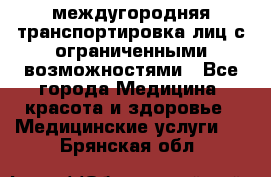 междугородняя транспортировка лиц с ограниченными возможностями - Все города Медицина, красота и здоровье » Медицинские услуги   . Брянская обл.